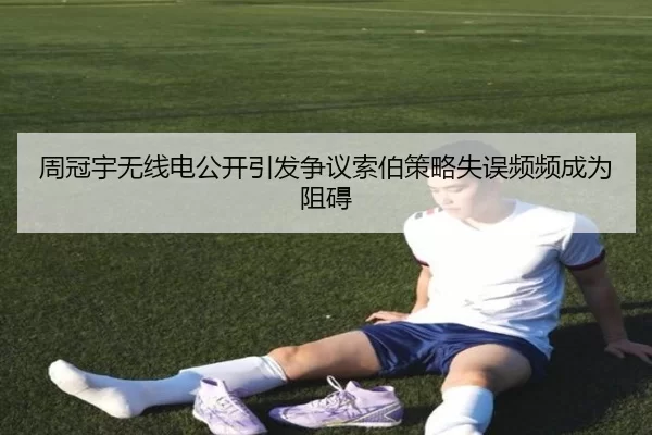 周冠宇无线电公开引发争议索伯策略失误频频成为阻碍